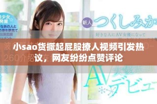 小sao货撅起屁股撩人视频引发热议，网友纷纷点赞评论