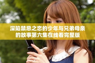 深陷禁忌之恋的少年与兄弟母亲的故事第六集在线看完整版