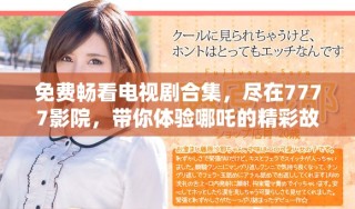 免费畅看电视剧合集，尽在7777影院，带你体验哪吒的精彩故事
