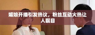 媚娘开播引发热议，粉丝互动火热让人瞩目