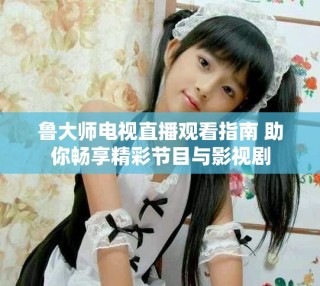 鲁大师电视直播观看指南 助你畅享精彩节目与影视剧