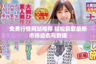 免费行情网站推荐 轻松获取最新市场动态与数据