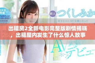 出租房2全新电影完整版剧情揭晓，出租屋内发生了什么惊人故事