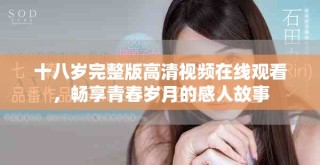 十八岁完整版高清视频在线观看，畅享青春岁月的感人故事