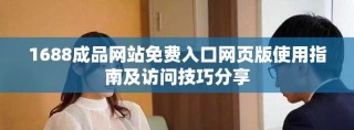 1688成品网站免费入口网页版使用指南及访问技巧分享
