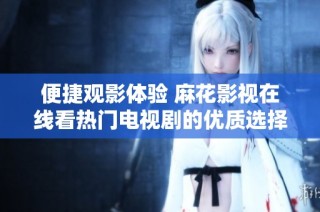 便捷观影体验 麻花影视在线看热门电视剧的优质选择