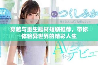 穿越与重生题材短剧推荐，带你体验异世界的精彩人生