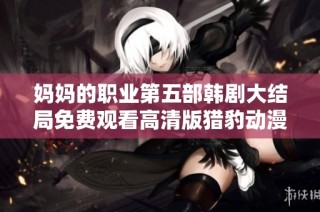 妈妈的职业第五部韩剧大结局免费观看高清版猎豹动漫解析与推荐