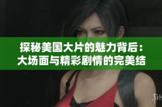 探秘美国大片的魅力背后：大场面与精彩剧情的完美结合