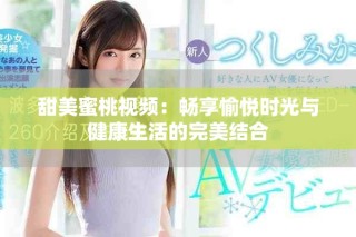 甜美蜜桃视频：畅享愉悦时光与健康生活的完美结合