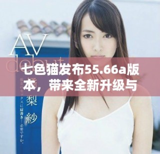 七色猫发布55.66a版本，带来全新升级与功能优化