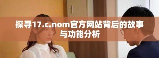 探寻17.c.nom官方网站背后的故事与功能分析