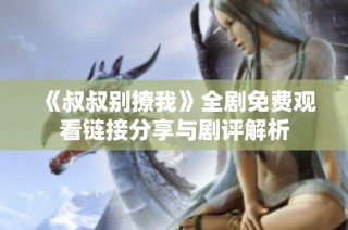 《叔叔别撩我》全剧免费观看链接分享与剧评解析
