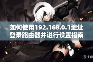 如何使用192.168.0.1地址登录路由器并进行设置指南
