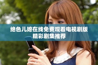 绝色儿媳在线免费观看电视剧版精彩剧集推荐