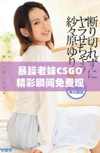 暴躁老妹CSGO精彩瞬间免费观看全攻略分享