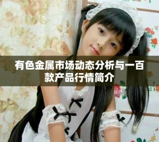 有色金属市场动态分析与一百款产品行情简介