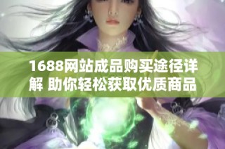 1688网站成品购买途径详解 助你轻松获取优质商品
