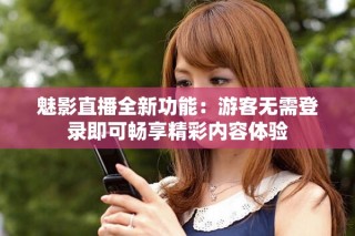 魅影直播全新功能：游客无需登录即可畅享精彩内容体验
