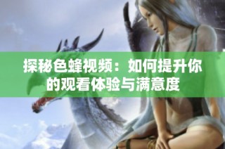 探秘色蜂视频：如何提升你的观看体验与满意度