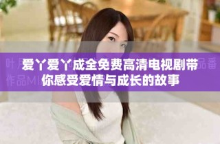 爱丫爱丫成全免费高清电视剧带你感受爱情与成长的故事