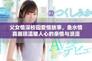 父女情深校园爱情故事，鱼水情真展现温暖人心的亲情与浪漫