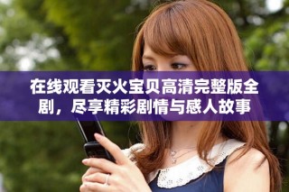 在线观看灭火宝贝高清完整版全剧，尽享精彩剧情与感人故事