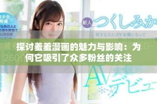 探讨羞羞漫画的魅力与影响：为何它吸引了众多粉丝的关注