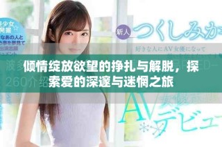 倾情绽放欲望的挣扎与解脱，探索爱的深邃与迷惘之旅