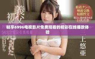 畅享6996电视影片免费观看的精彩在线播放体验