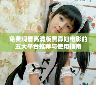 免费观看高清版黑寡妇电影的五大平台推荐与使用指南