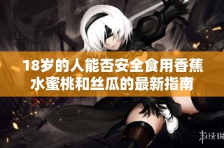 18岁的人能否安全食用香蕉水蜜桃和丝瓜的最新指南