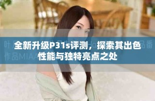 全新升级P31s评测，探索其出色性能与独特亮点之处