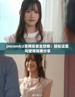 jmcomic2官网安装全攻略：轻松设置与使用指南分享
