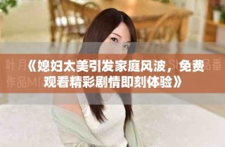 《媳妇太美引发家庭风波，免费观看精彩剧情即刻体验》
