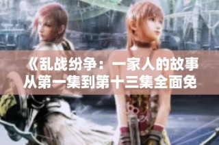 《乱战纷争：一家人的故事从第一集到第十三集全面免费阅读》