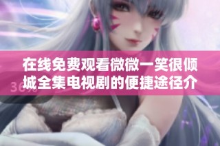 在线免费观看微微一笑很倾城全集电视剧的便捷途径介绍
