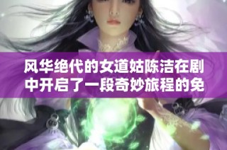 风华绝代的女道姑陈洁在剧中开启了一段奇妙旅程的免费观看体验