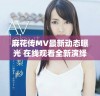 麻花传MV最新动态曝光 在线观看全新演绎让你燃起期待