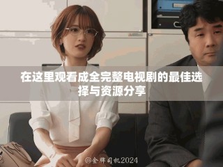 在这里观看成全完整电视剧的最佳选择与资源分享