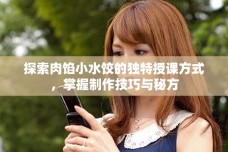 探索肉馅小水饺的独特授课方式，掌握制作技巧与秘方