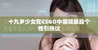 十九岁少女在CSGO中展现暴躁个性引热议