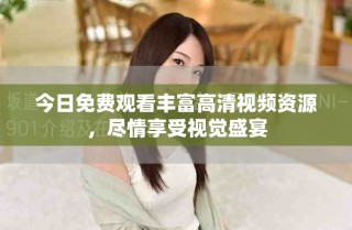 今日免费观看丰富高清视频资源，尽情享受视觉盛宴
