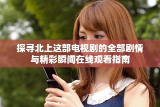 探寻北上这部电视剧的全部剧情与精彩瞬间在线观看指南