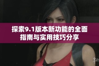 探索9.1版本新功能的全面指南与实用技巧分享