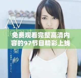 免费观看完整高清内容的97节目精彩上线啦