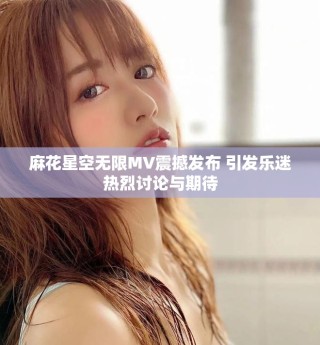 麻花星空无限MV震撼发布 引发乐迷热烈讨论与期待