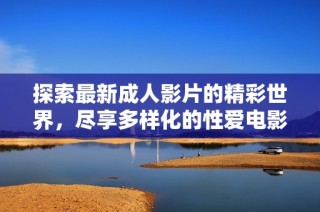 探索最新成人影片的精彩世界，尽享多样化的性爱电影与激情片段