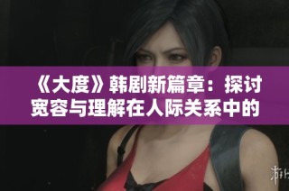 《大度》韩剧新篇章：探讨宽容与理解在人际关系中的重要性