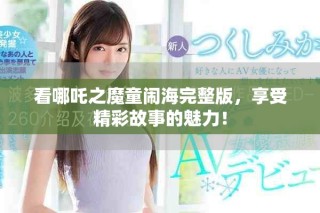 看哪吒之魔童闹海完整版，享受精彩故事的魅力！